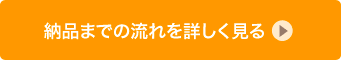 納品までの流れを詳しく見る